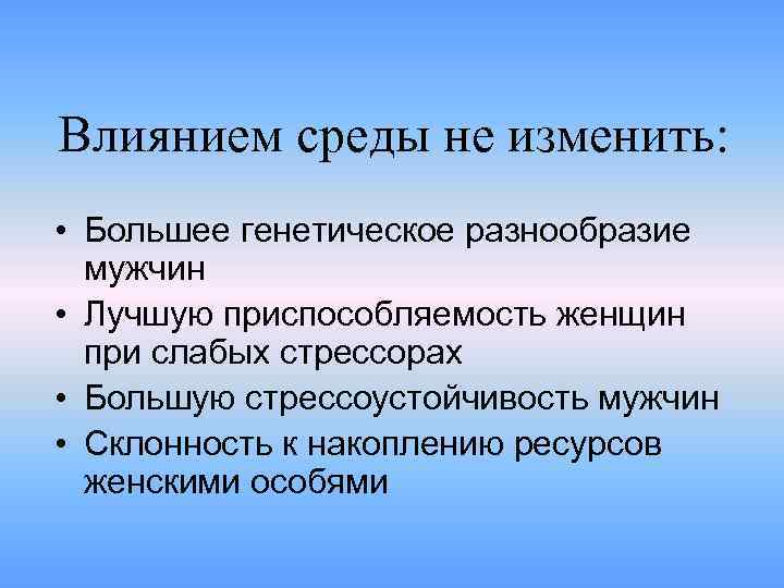 Влиянием среды не изменить: • Большее генетическое разнообразие мужчин • Лучшую приспособляемость женщин при