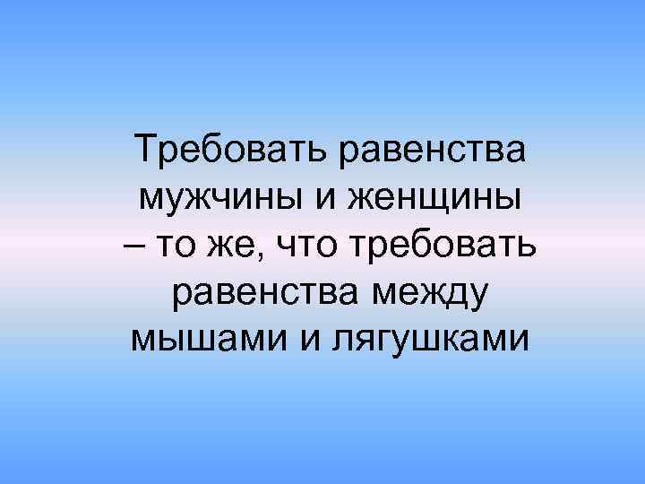 Требовать равенства мужчины и женщины – то же, что требовать равенства между мышами и