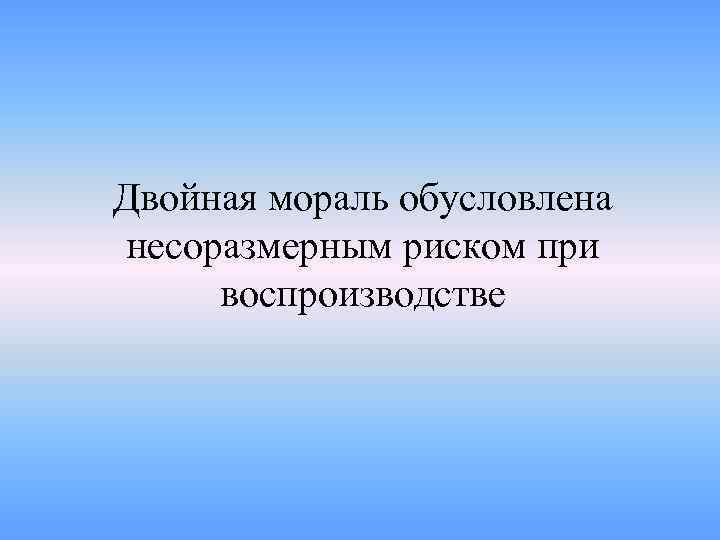 Двойная мораль обусловлена несоразмерным риском при воспроизводстве 