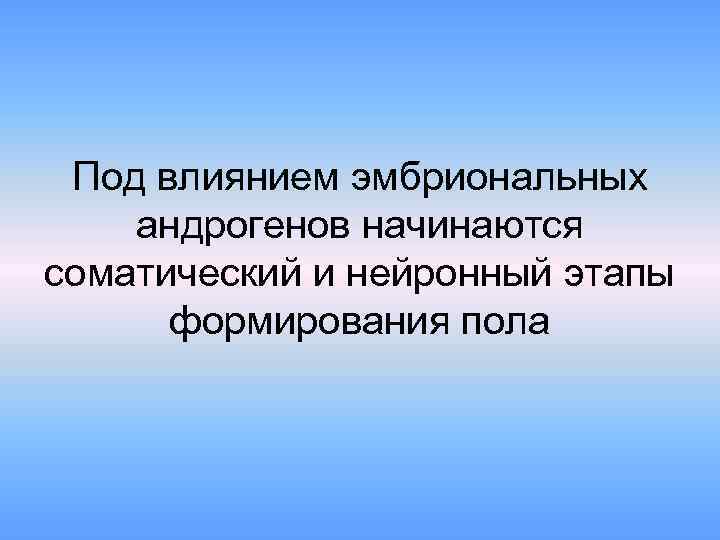 Под влиянием эмбриональных андрогенов начинаются соматический и нейронный этапы формирования пола 