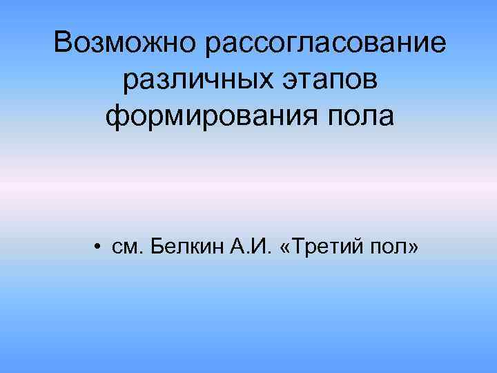 Возможно рассогласование различных этапов формирования пола • см. Белкин А. И. «Третий пол» 