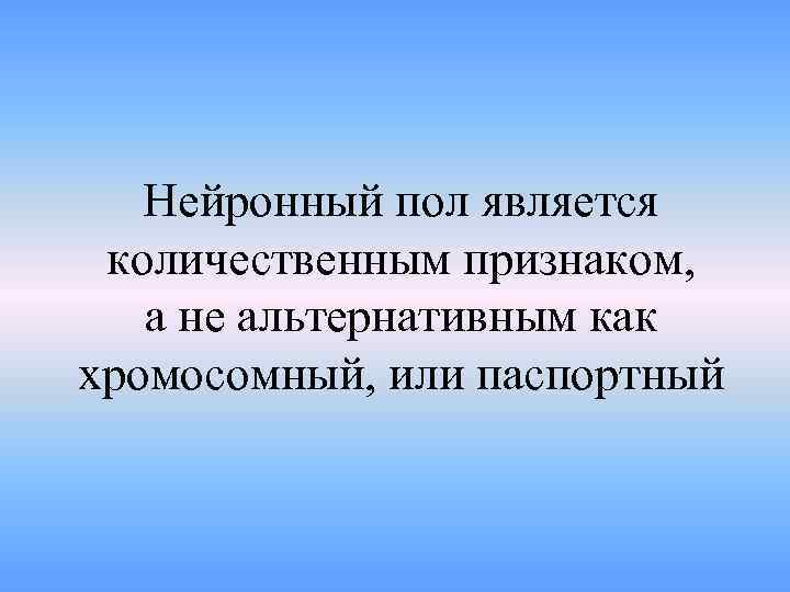 Нейронный пол является количественным признаком, а не альтернативным как хромосомный, или паспортный 