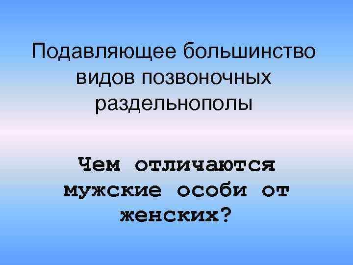 Подавляющее большинство видов позвоночных раздельнополы Чем отличаются мужские особи от женских? 