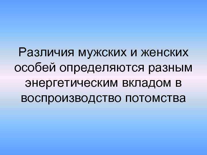 Различия мужских и женских особей определяются разным энергетическим вкладом в воспроизводство потомства 