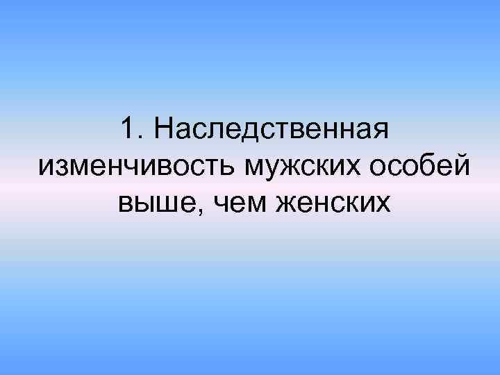 1. Наследственная изменчивость мужских особей выше, чем женских 