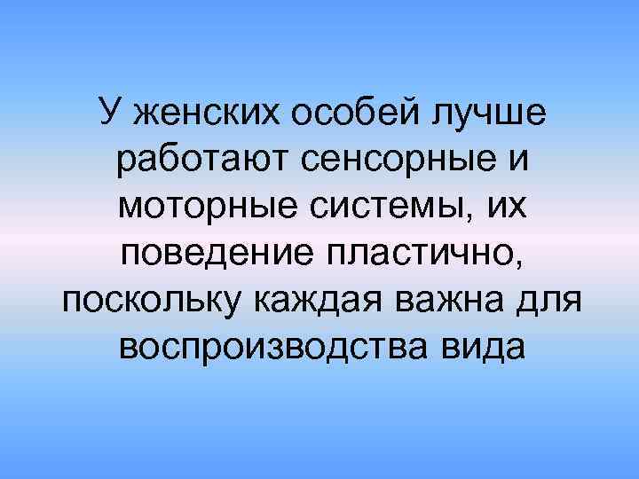 У женских особей лучше работают сенсорные и моторные системы, их поведение пластично, поскольку каждая