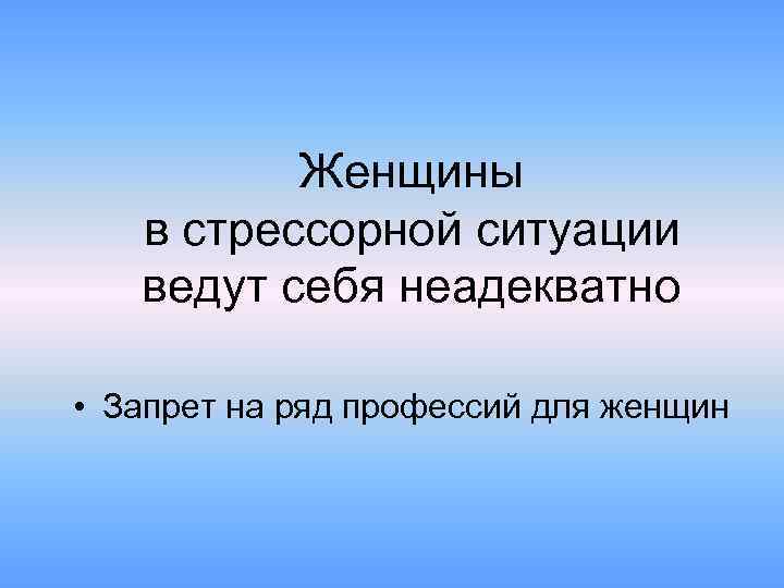 Женщины в стрессорной ситуации ведут себя неадекватно • Запрет на ряд профессий для женщин