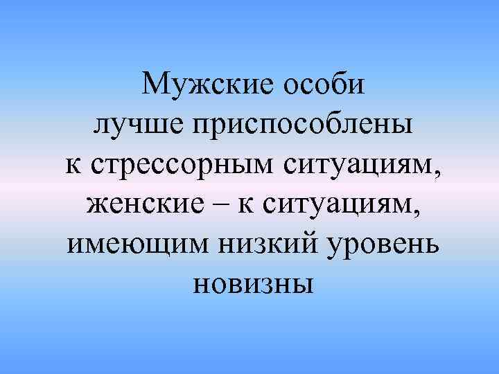 Мужские особи лучше приспособлены к стрессорным ситуациям, женские – к ситуациям, имеющим низкий уровень