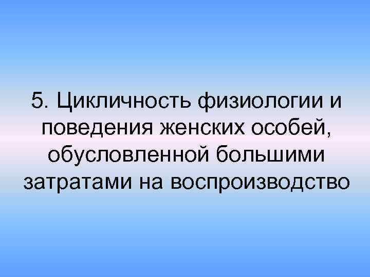 5. Цикличность физиологии и поведения женских особей, обусловленной большими затратами на воспроизводство 