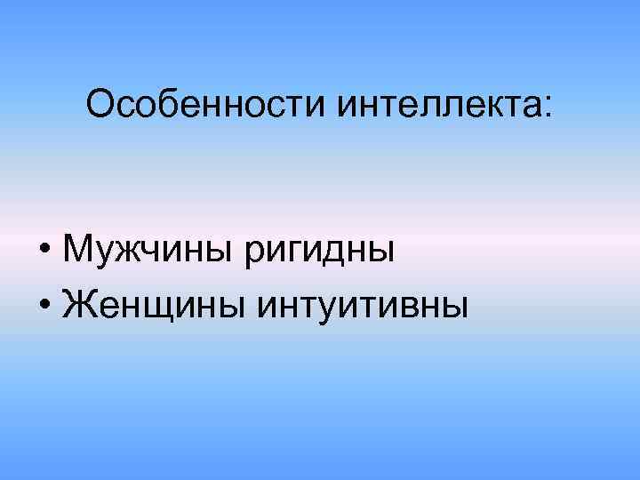 Особенности интеллекта: • Мужчины ригидны • Женщины интуитивны 