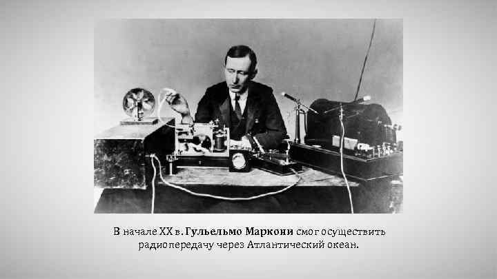 В начале XX в. Гульельмо Маркони смог осуществить радиопередачу через Атлантический океан. 