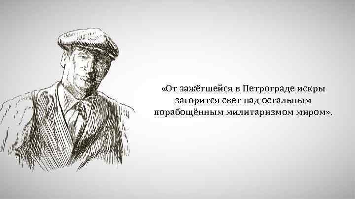  «От зажёгшейся в Петрограде искры загорится свет над остальным порабощённым милитаризмом миром» .