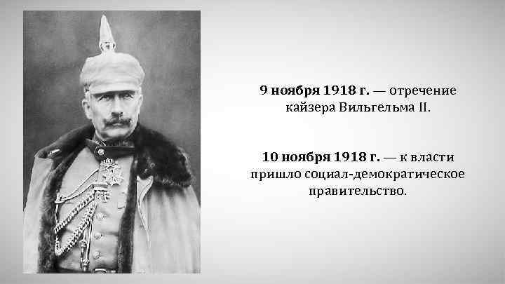 9 ноября 1918 г. — отречение кайзера Вильгельма II. 10 ноября 1918 г. —