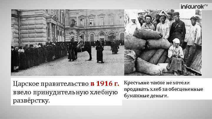 Царское правительство в 1916 г. ввело принудительную хлебную развёрстку. Крестьяне также не хотели продавать