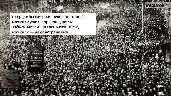 С середины февраля революционные митинги уже не прекращались: забастовки сменялись митингами, митинги — демонстрациями.