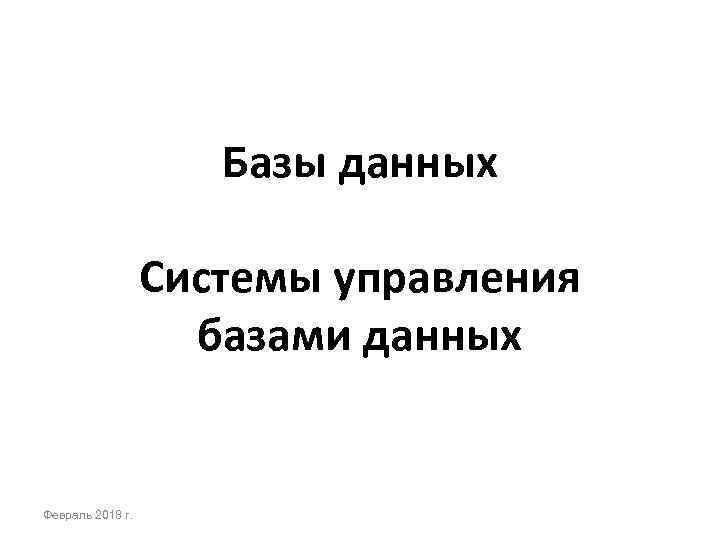 Базы данных Системы управления базами данных Февраль 2018 г. 