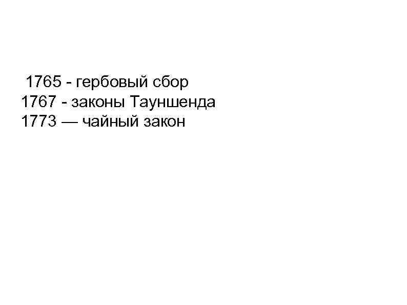 1765 - гербовый сбор 1767 - законы Тауншенда 1773 — чайный закон 