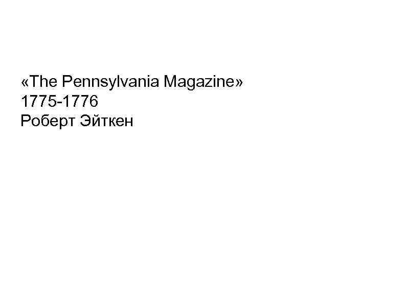  «The Pennsylvania Magazine» 1775 -1776 Роберт Эйткен 