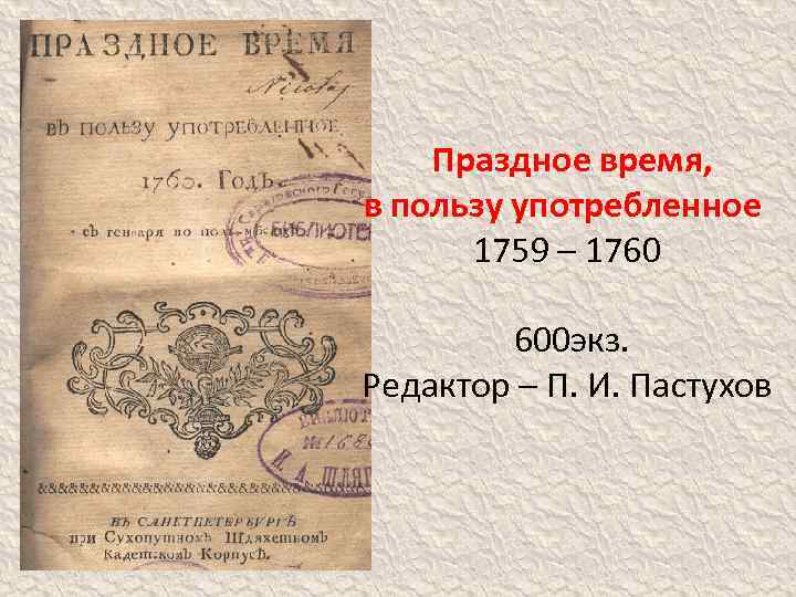 Праздное время, в пользу употребленное 1759 – 1760 600 экз. Редактор – П. И.