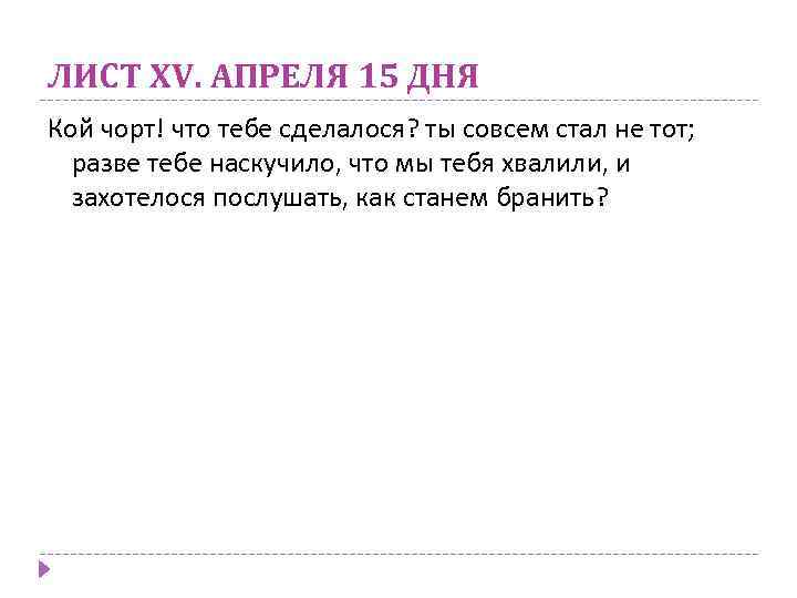 ЛИСТ XV. АПРЕЛЯ 15 ДНЯ Кой чорт! что тебе сделалося? ты совсем стал не