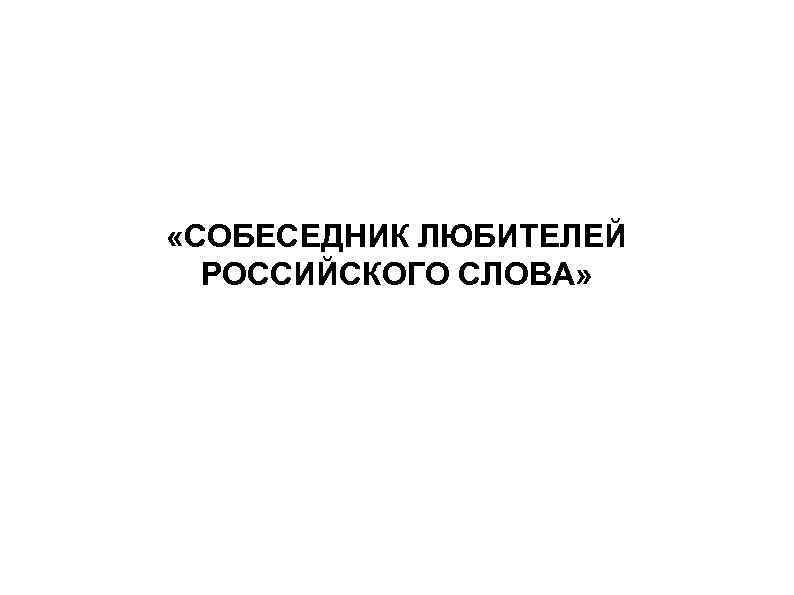  «СОБЕСЕДНИК ЛЮБИТЕЛЕЙ РОССИЙСКОГО СЛОВА» 