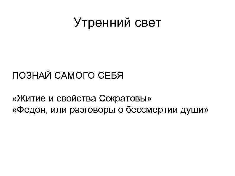 Утренний свет ПОЗНАЙ САМОГО СЕБЯ «Житие и свойства Сократовы» «Федон, или разговоры о бессмертии