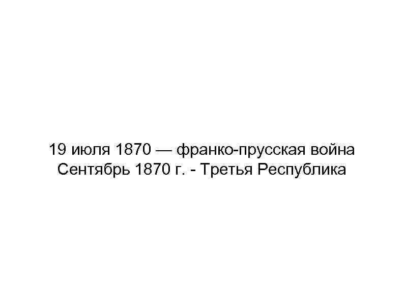 19 июля 1870 — франко-прусская война Сентябрь 1870 г. - Третья Республика 