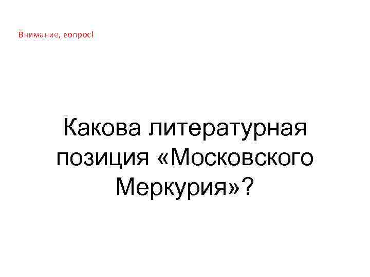 Внимание, вопрос! Какова литературная позиция «Московского Меркурия» ? 