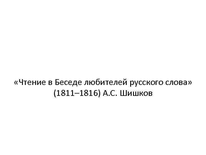  «Чтение в Беседе любителей русского слова» (1811– 1816) А. С. Шишков 