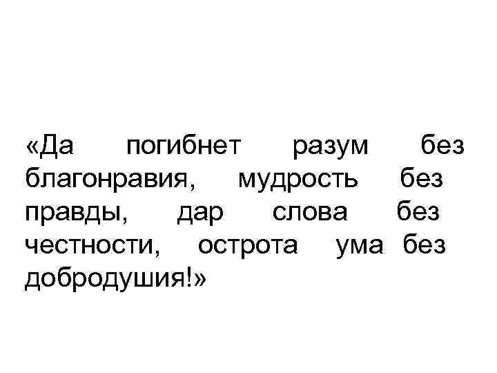  «Да погибнет разум без благонравия, мудрость без правды, дар слова без честности, острота
