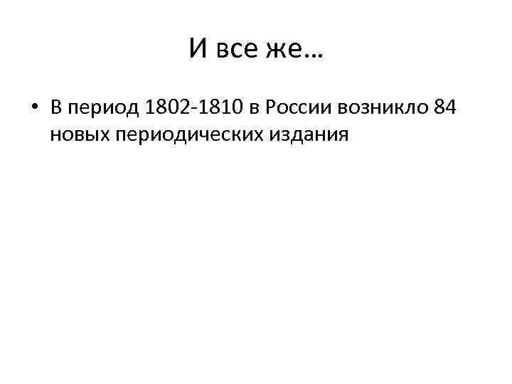 И все же… • В период 1802 -1810 в России возникло 84 новых периодических