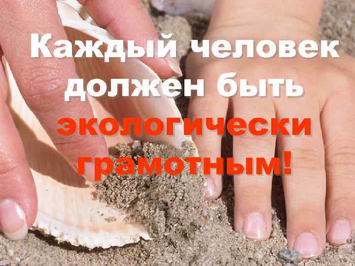 Каждый человек должен быть экологически грамотным! 