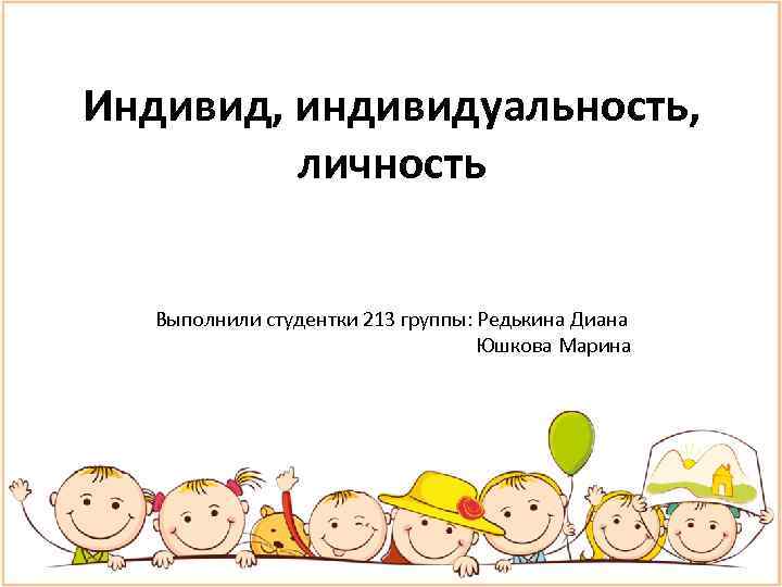 Индивид, индивидуальность, личность Выполнили студентки 213 группы: Редькина Диана Юшкова Марина 