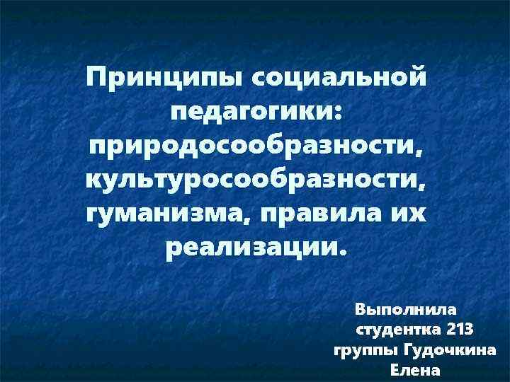 Принципы социальной педагогики: природосообразности, культуросообразности, гуманизма, правила их реализации. Выполнила студентка 213 группы Гудочкина