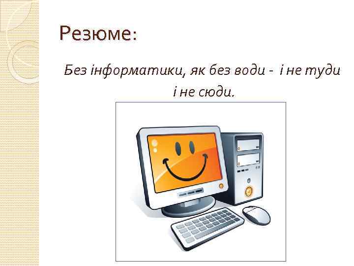 Резюме: Без інформатики, як без води - і не туди і не сюди. 