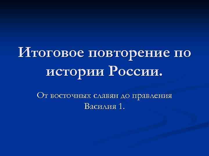 Итоговое повторение по истории России. От восточных славян до правления Василия 1. 