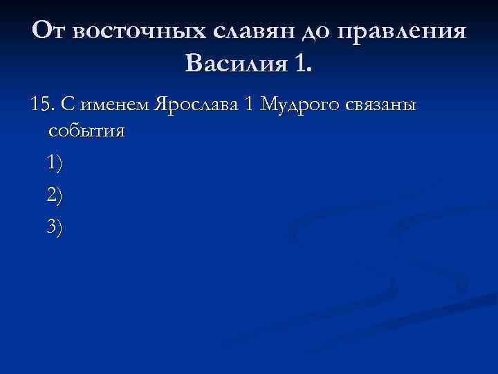 От восточных славян до правления Василия 1. 15. С именем Ярослава 1 Мудрого связаны