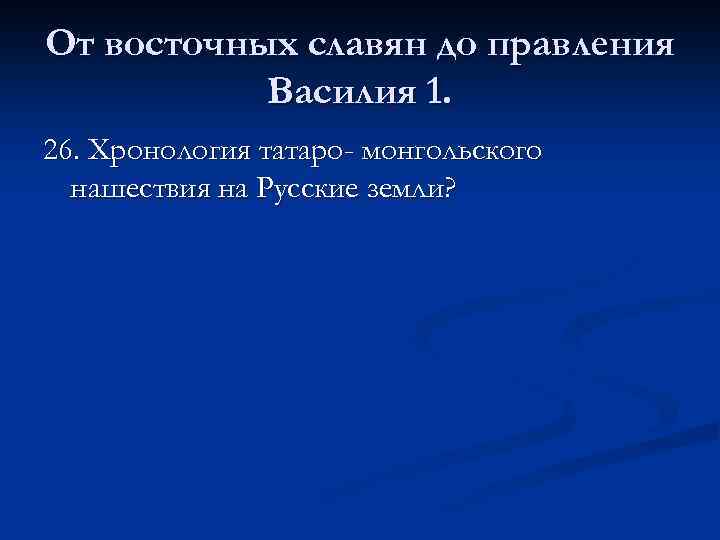 От восточных славян до правления Василия 1. 26. Хронология татаро- монгольского нашествия на Русские