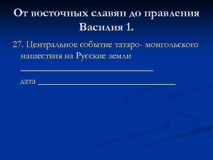 От восточных славян до правления Василия 1. 27. Центральное событие татаро- монгольского нашествия на