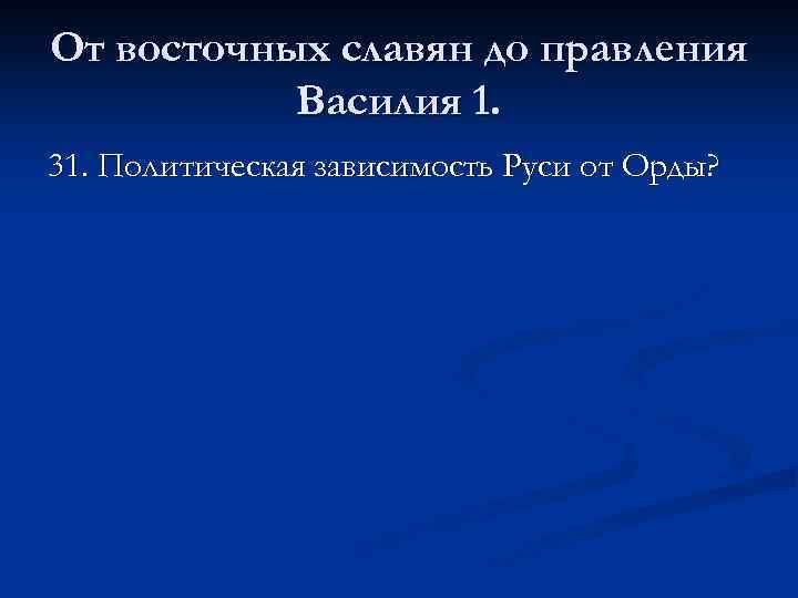 От восточных славян до правления Василия 1. 31. Политическая зависимость Руси от Орды? 