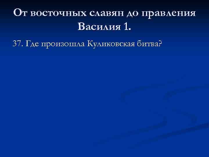 От восточных славян до правления Василия 1. 37. Где произошла Куликовская битва? 