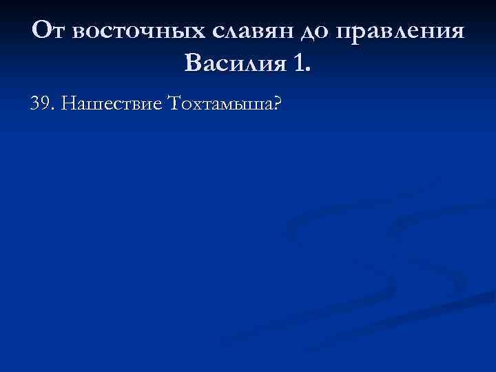 От восточных славян до правления Василия 1. 39. Нашествие Тохтамыша? 