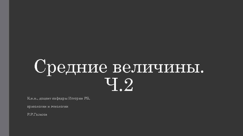 Средние величины. Ч. 2 К. и. н. , доцент кафедры Истории РБ, археологии и