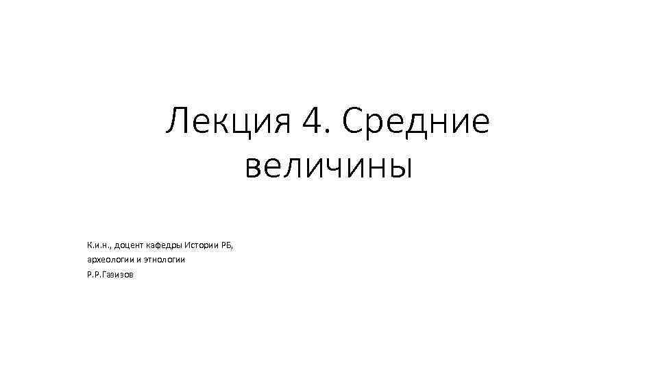 Лекция 4. Средние величины К. и. н. , доцент кафедры Истории РБ, археологии и