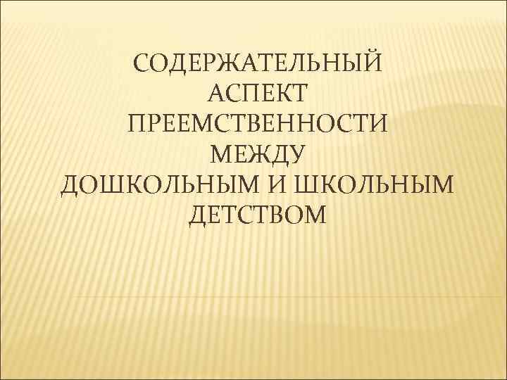 СОДЕРЖАТЕЛЬНЫЙ АСПЕКТ ПРЕЕМСТВЕННОСТИ МЕЖДУ ДОШКОЛЬНЫМ И ШКОЛЬНЫМ ДЕТСТВОМ 