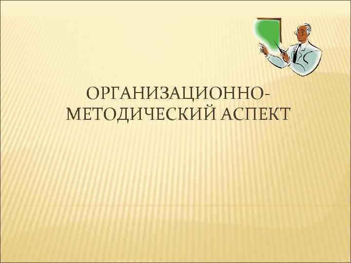 ОРГАНИЗАЦИОННО МЕТОДИЧЕСКИЙ АСПЕКТ 