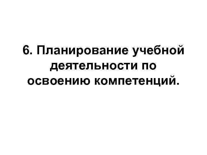 6. Планирование учебной деятельности по освоению компетенций. 