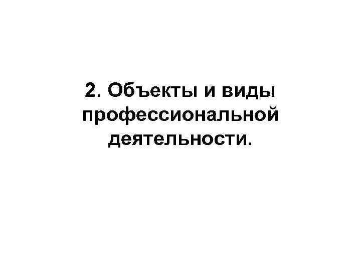 2. Объекты и виды профессиональной деятельности. 