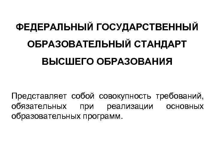 ФЕДЕРАЛЬНЫЙ ГОСУДАРСТВЕННЫЙ ОБРАЗОВАТЕЛЬНЫЙ СТАНДАРТ ВЫСШЕГО ОБРАЗОВАНИЯ Представляет собой совокупность требований, обязательных при реализации основных