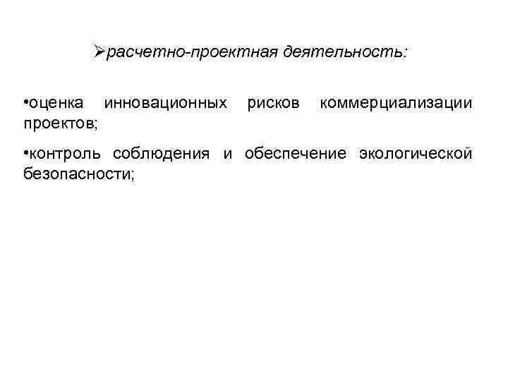 Øрасчетно-проектная деятельность: • оценка инновационных проектов; рисков коммерциализации • контроль соблюдения и обеспечение экологической